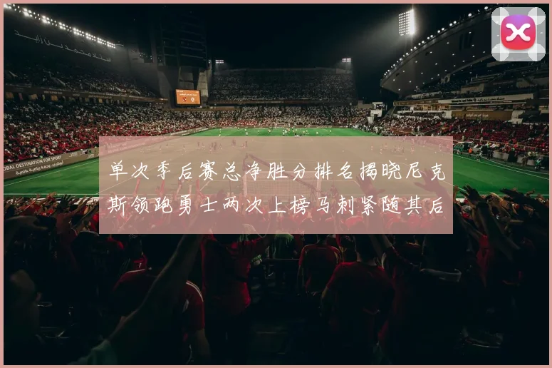 单次季后赛总净胜分排名揭晓尼克斯领跑勇士两次上榜马刺紧随其后