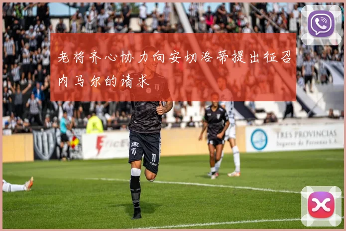 老将齐心协力向安切洛蒂提出征召内马尔的请求