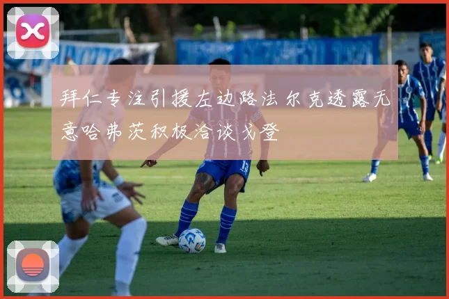 拜仁专注引援左边路法尔克透露无意哈弗茨积极洽谈戈登