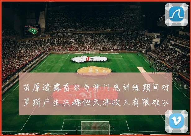 苗原透露首尔与津门虎训练期间对罗斯产生兴趣但天津投入有限难以引进