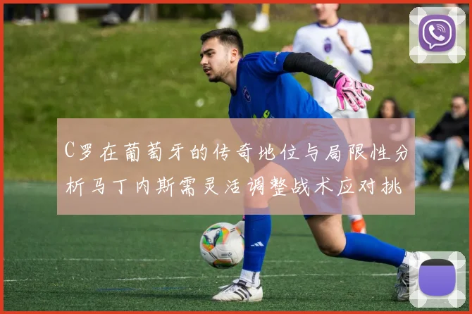 C罗在葡萄牙的传奇地位与局限性分析马丁内斯需灵活调整战术应对挑战