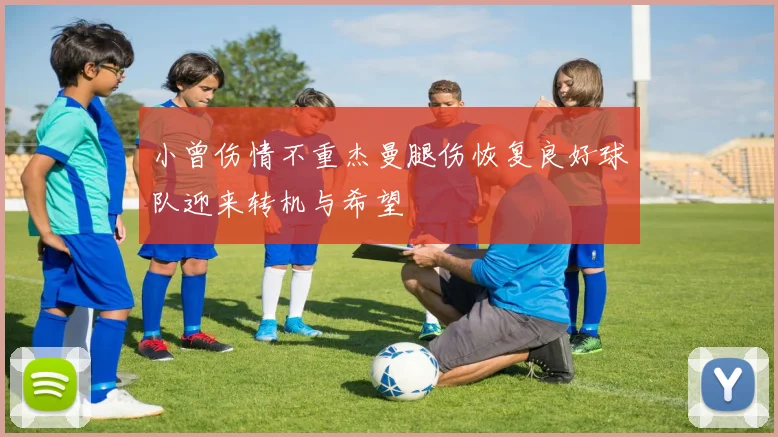 小曾伤情不重杰曼腿伤恢复良好球队迎来转机与希望
