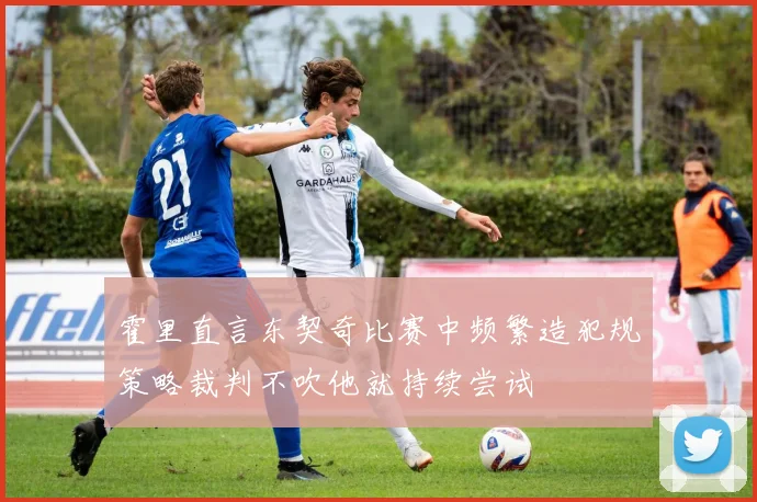 霍里直言东契奇比赛中频繁造犯规策略裁判不吹他就持续尝试