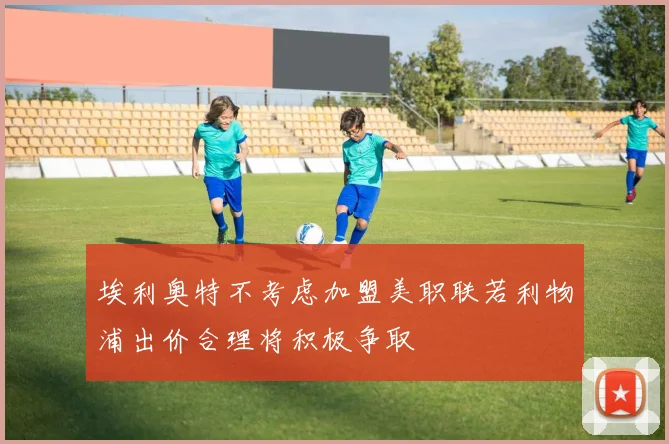 埃利奥特不考虑加盟美职联若利物浦出价合理将积极争取