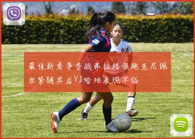 最佳新秀争夺战弗拉格领跑克尼佩尔紧随其后VJ哈珀表现不俗