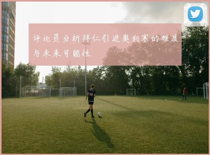 评论员分析拜仁引进奥利塞的难度与未来可能性