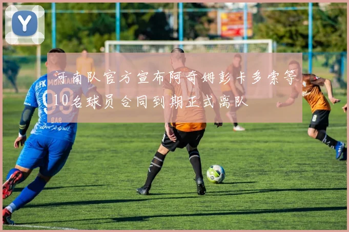 河南队官方宣布阿奇姆彭卡多索等10名球员合同到期正式离队