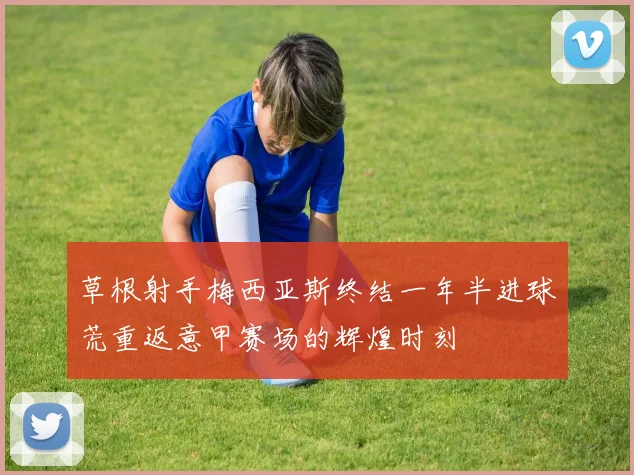 草根射手梅西亚斯终结一年半进球荒重返意甲赛场的辉煌时刻