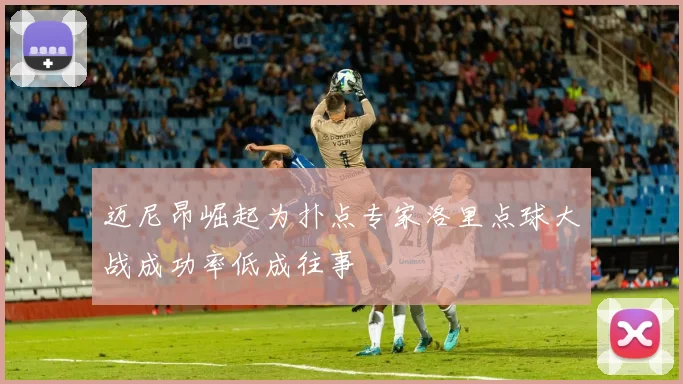 迈尼昂崛起为扑点专家洛里点球大战成功率低成往事