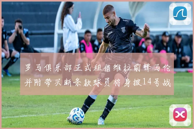 罗马俱乐部正式租借维拉前锋马伦并附带买断条款球员将身披14号战袍