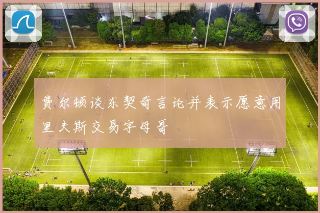 费尔顿谈东契奇言论并表示愿意用里夫斯交易字母哥