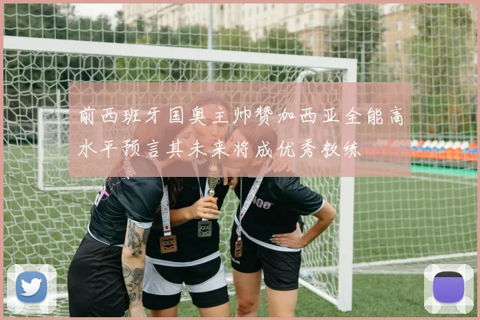 前西班牙国奥主帅赞加西亚全能高水平预言其未来将成优秀教练
