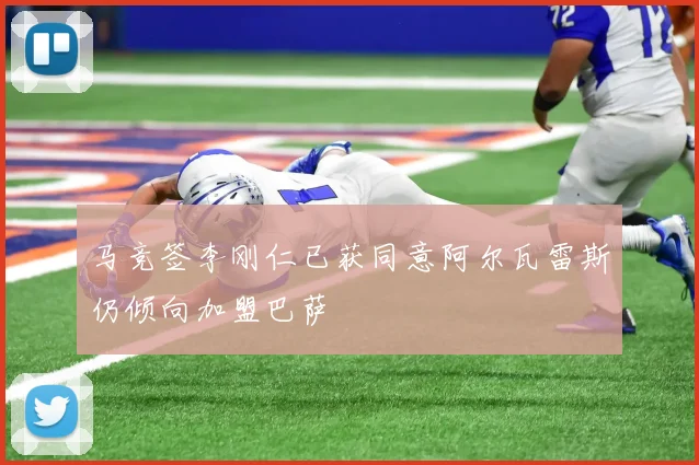 马竞签李刚仁已获同意阿尔瓦雷斯仍倾向加盟巴萨