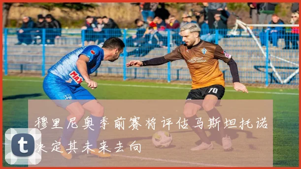 穆里尼奥季前赛将评估马斯坦托诺决定其未来去向