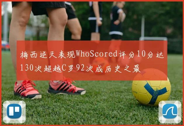 梅西逆天表现WhoScored评分10分达130次超越C罗92次成历史之最