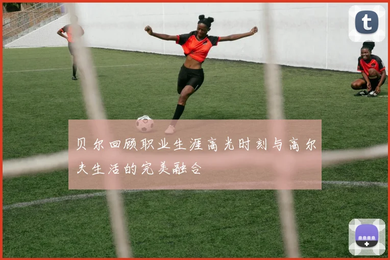贝尔回顾职业生涯高光时刻与高尔夫生活的完美融合