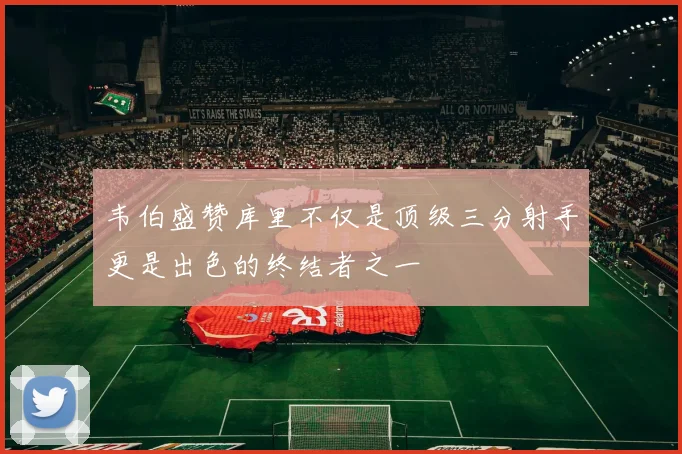 韦伯盛赞库里不仅是顶级三分射手更是出色的终结者之一