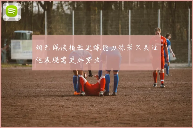 姆巴佩谈梅西进球能力称若只关注他表现需更加努力