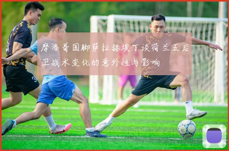 摩洛哥国脚萨拉赫埃丁谈荷兰五后卫战术变化的意外性与影响