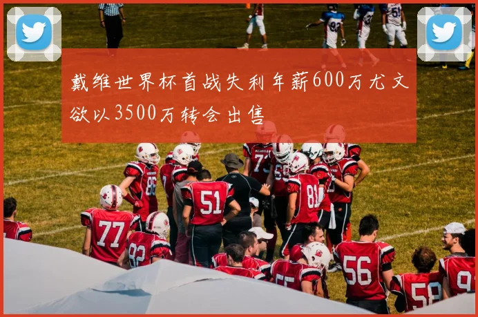 戴维世界杯首战失利年薪600万尤文欲以3500万转会出售