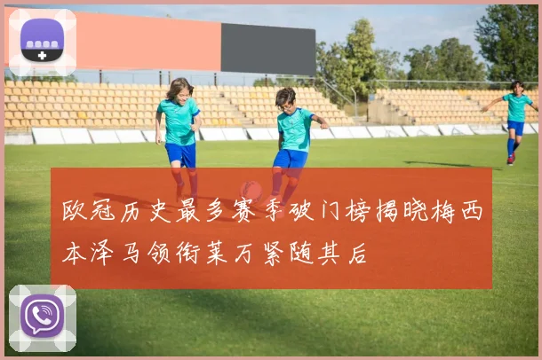 欧冠历史最多赛季破门榜揭晓梅西本泽马领衔莱万紧随其后