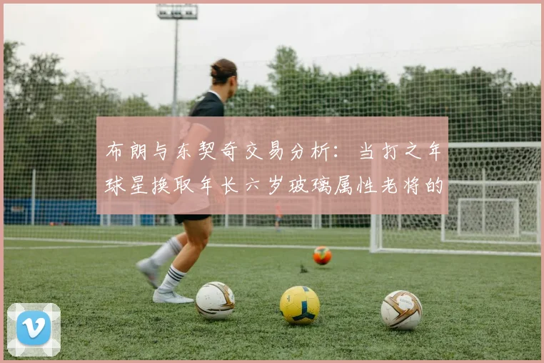 布朗与东契奇交易分析：当打之年球星换取年长六岁玻璃属性老将的利弊探讨