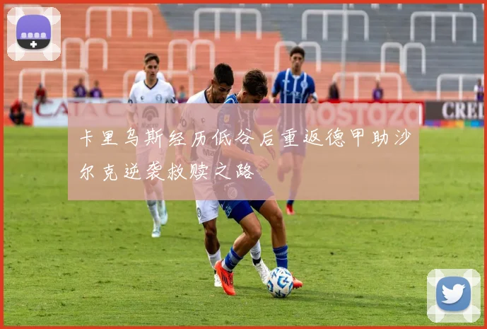 卡里乌斯经历低谷后重返德甲助沙尔克逆袭救赎之路