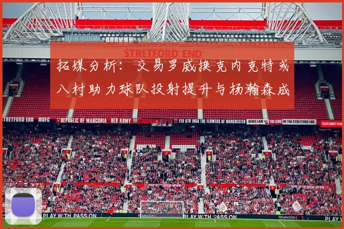 拓媒分析：交易罗威换克内克特或八村助力球队投射提升与杨瀚森成长