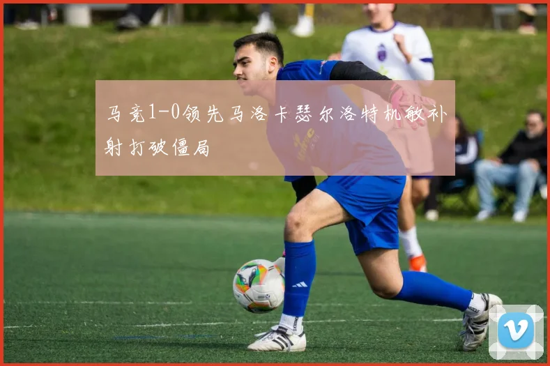马竞1-0领先马洛卡瑟尔洛特机敏补射打破僵局