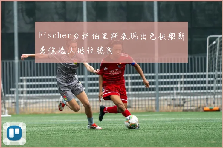 Fischer分析伯里斯表现出色快船新秀候选人地位稳固