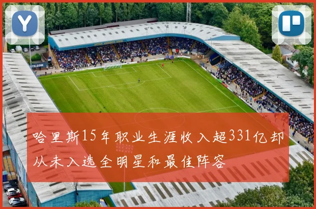 哈里斯15年职业生涯收入超331亿却从未入选全明星和最佳阵容