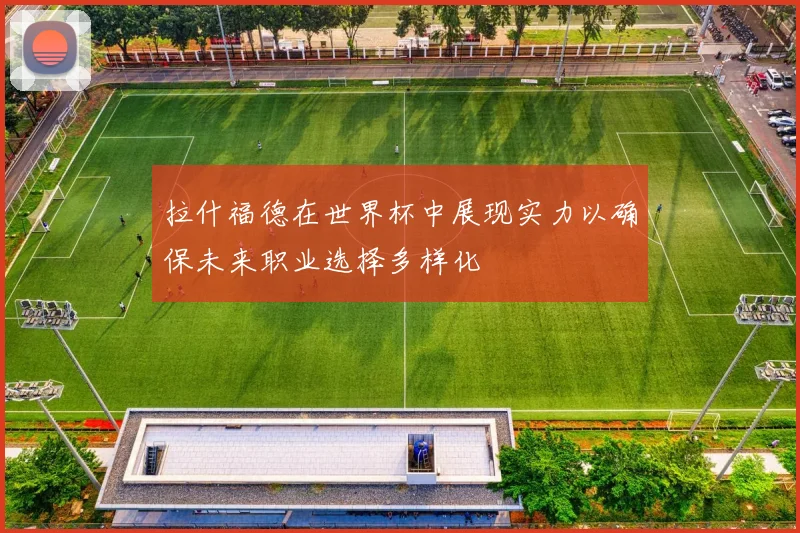 拉什福德在世界杯中展现实力以确保未来职业选择多样化