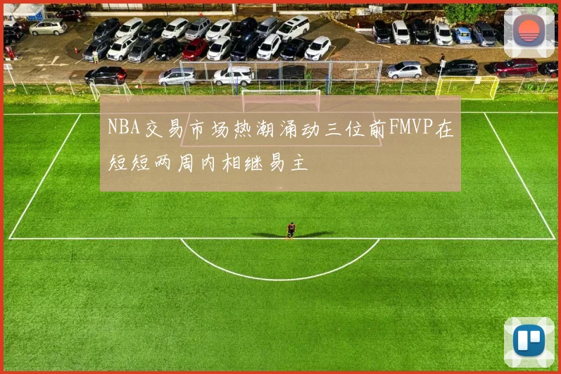 NBA交易市场热潮涌动三位前FMVP在短短两周内相继易主
