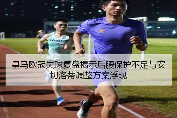 皇马欧冠失球复盘揭示后腰保护不足与安切洛蒂调整方案浮现 - kaiyun.com