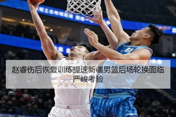 赵睿伤后恢复训练提速新疆男篮后场轮换面临严峻考验 - kaiyun.com